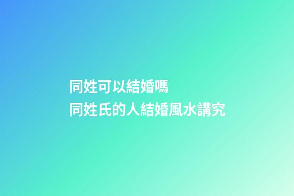 同姓可以結婚嗎    同姓氏的人結婚風水講究